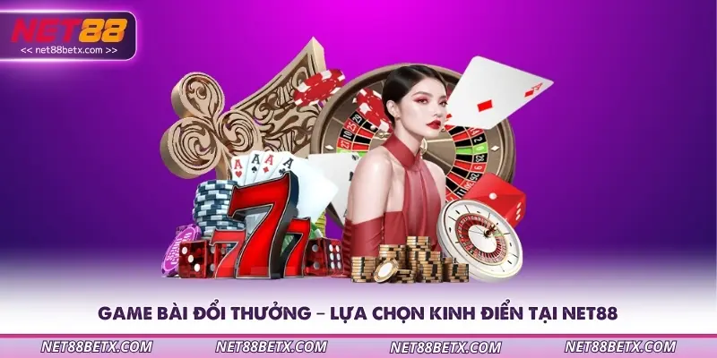 Game bài đổi thưởng – Lựa chọn kinh điển tại Net88